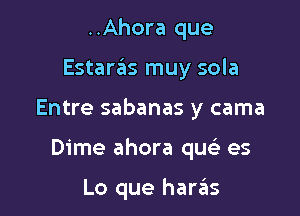 ..Ahora que

EstarzEIs muy sola

Entre sabanas y cama

Dime ahora qu es

Lo que harzins