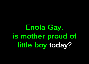 Enola Gay,

is mother proud of
little boy today?