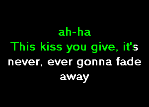 ah-ha
This kiss you give, it's

never, ever gonna fade
away