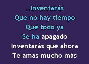 ..lnventaras
Que no hay tiempo
Que todo ya
Se ha apagado
Inventaras que ahora

Te amas mucho m6s l