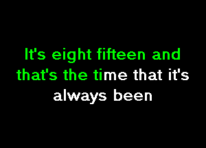 It's eight fifteen and

that's the time that it's
always been