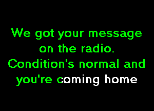 We got your message
on the radio.
Condition's normal and
you're coming home