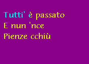 Tutti' passato
E nun 'nce

Pienze cchiu