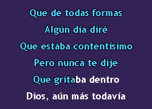 Que de todas formas
Algl'ln dia diw
Que estaba contentisimo

Pero nunca te dije

Que gritaba dentro

Dios, atin mais todavia l