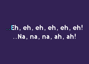 HEh,eh,eh,eh,eh,eh!

Na,na,na.ah,ah!