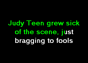 Judy Teen grew sick

of the scene, just
bragging to fools