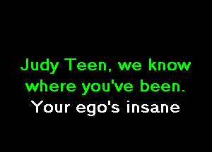 Judy Teen, we know

where you've been.
Your ego's insane