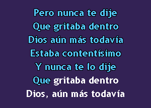 Pero nunca te dije
Que gritaba dentro
Dios al'm ma's todavia
Estaba contentisimo
Y nunca te lo dije
Que gritaba dentro

Dios, alin mas todavia l