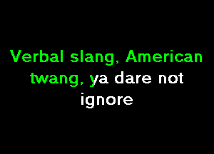 Verbal slang, American

twang, ya dare not
ignore