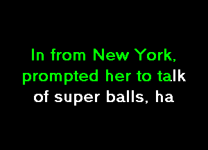 In from New York,

prompted her to talk
of super balls, ha