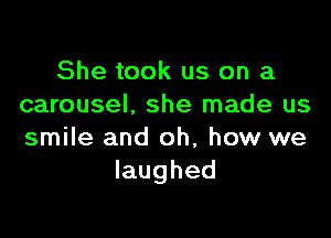 She took us on a
carousel. she made us

smile and oh, how we
laughed