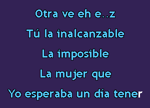 Otra ve eh e..z
TL'I la inalcanzable
La imposible

La mujer que

Yo esperaba un dia tener