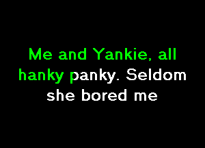 Me and Yankie, all

hanky panky. Seldom
she bored me
