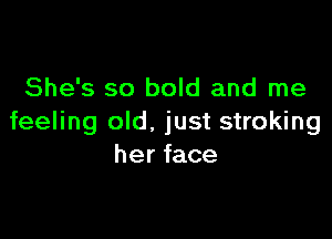 She's so bold and me

feeling old. just stroking
her face