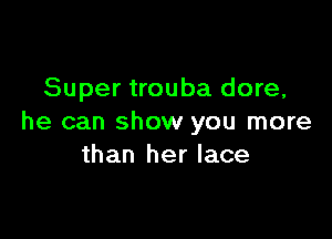 Super trouba dare,

he can show you more
than her lace