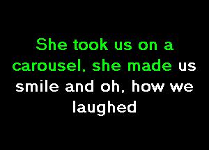 She took us on a
carousel. she made us

smile and oh, how we
laughed