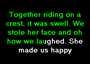 Together riding on a
crest, it was swell. We
stole her face and oh
how we laughed. She
made us happy