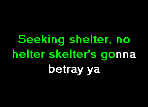 Seeking shelter, no

helter skelter's gonna
betray ya