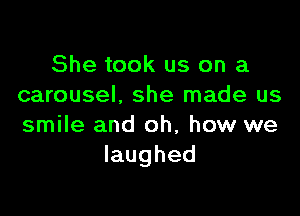 She took us on a
carousel. she made us

smile and oh, how we
laughed