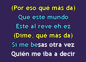 (Por eso quc'e mas da)
Que este mundo
Este) al reve eh ez
(Dime, queE mas da)
51 me besas otra vez

Quiekn me iba a decir l