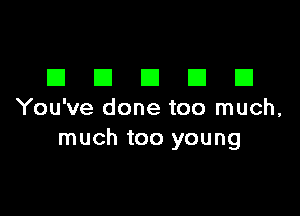 DDDDD

You've done too much,
much too young