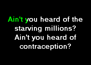 Ain't you heard of the
starving millions?

Ain't you heard of
contraception?