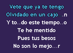 Vete que ya te tengo
Olvidado en un cajb...n
Y to..do este tiempo..o

Te he mentido
Pues tus besos

No son lo mejo...r l