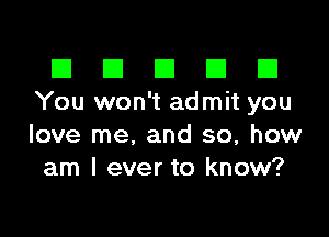 El III E El El
You won't admit you

love me, and so, how
am I ever to know?