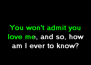 You won't admit you

love me, and so, how
am I ever to know?