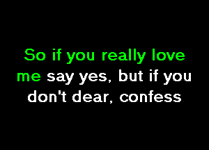 So if you really love

me say yes, but if you
don't dear, confess