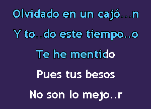 Olvidado en un caj6...n

Y to. .do este tiempo..o
Te he mentido
Pues tus besos

No son lo mejo..r