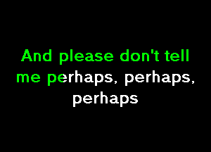 And please don't tell

me perhaps, perhaps,
perhaps