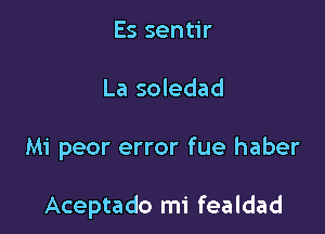 Es sentir
La soledad

Mi peor error fue haber

Aceptado mi fealdad