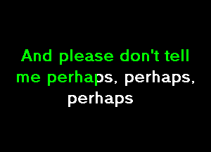 And please don't tell

me perhaps, perhaps,
perhaps