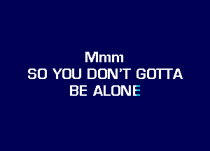 Mmm
SO YOU DON'T GOTTA

BE ALONE