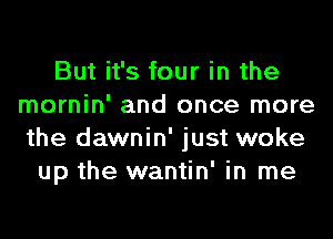 But it's four in the
mornin' and once more
the dawnin' just woke

up the wantin' in me