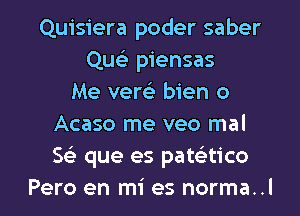 Quisiera poder saber
Que?! piensas
Me vem bien o
Acaso me veo mal
SSE que es pataico
Pero en mi es norma..l