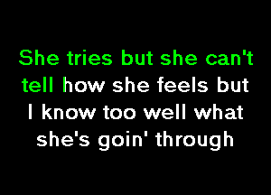 She tries but she can't

tell how she feels but
I know too well what
she's goin' through