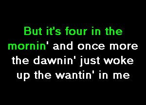 But it's four in the
mornin' and once more
the dawnin' just woke

up the wantin' in me