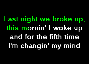 Last night we broke up,
this mornin' I woke up
and for the fifth time
I'm changin' my mind