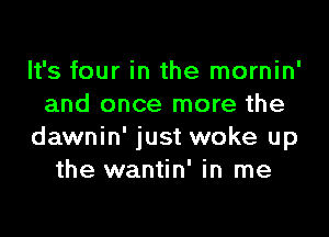 It's four in the mornin'
and once more the

dawnin' just woke up
the wantin' in me