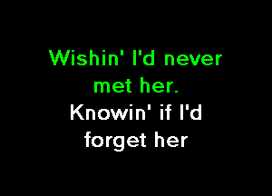 Wishin' I'd never
met her.

Knowin' if I'd
forget her