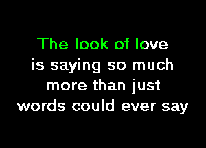 The look of love
is saying so much

more than just
words could ever say