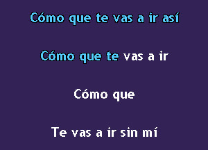 C6mo que te vas a ir asi

C6mo que te vas a ir

C6mo que

Te vas a ir sin mi