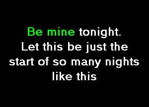 Be mine tonight.
Let this be just the

start of so many nights
like this