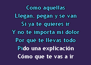 Como aquellas
Llegan, pegan y se van
Si ya te quieres ir
Y no te importa mi dolor
Por qufa te llevas todo
Pido una explicacic'm

C6mo que te vas a ir l