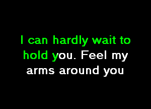 I can hardly wait to

hold you. Feel my
arms around you