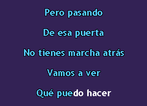 Pero pasando

De esa puerta

No tienes marcha atras
Vamos a ver

qw puedo hacer