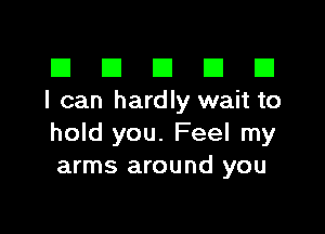 El III E El El
I can hardly wait to

hold you. Feel my
arms around you