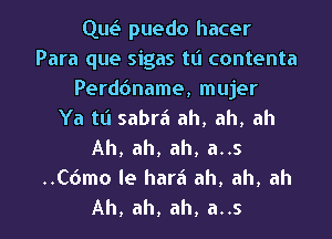 Que'I puedo hacer
Para que sigas tt'l contenta
Perddname, mujer
Ya tt'l sabrii ah, ah, ah
Ah, ah, ah, a..s
..C6mo le harii ah, ah, ah
Ah, ah, ah, a..s